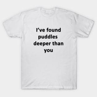 I've Found Puddles Deeper Than You T-Shirt